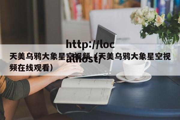 天美乌鸦大象星空视频(天美乌鸦大象星空视频在线观看)